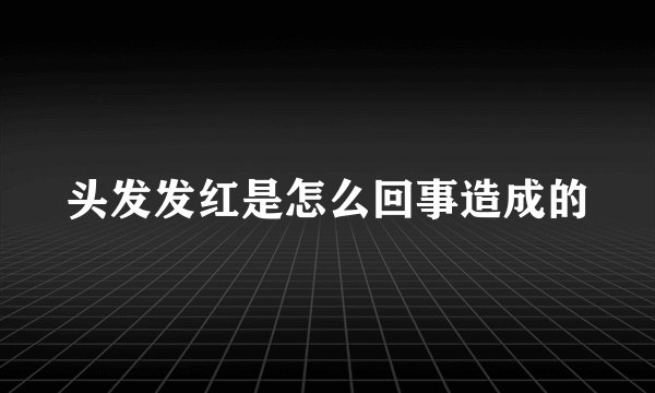 头发发红是怎么回事造成的
