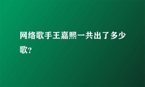 网络歌手王嘉熙一共出了多少歌?