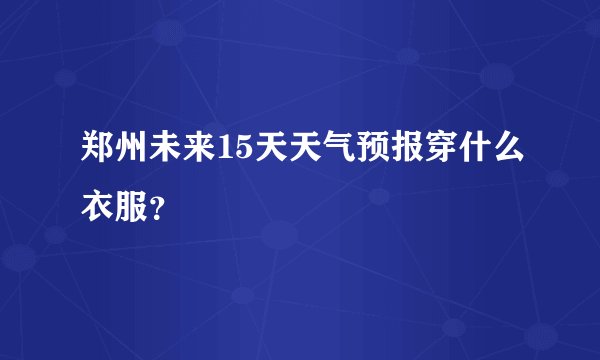 郑州未来15天天气预报穿什么衣服？
