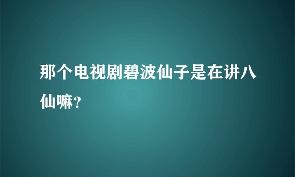 那个电视剧碧波仙子是在讲八仙嘛？