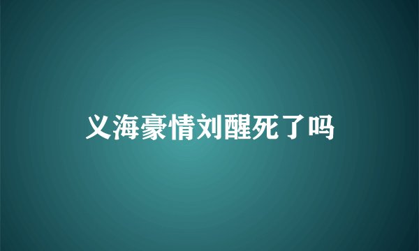 义海豪情刘醒死了吗