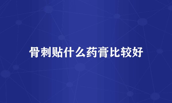 骨刺贴什么药膏比较好