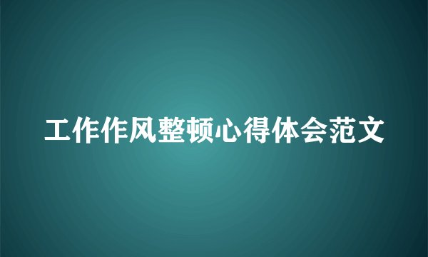 工作作风整顿心得体会范文