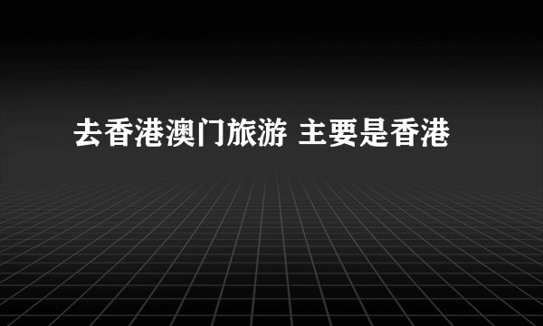 去香港澳门旅游 主要是香港