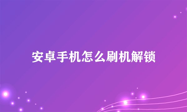 安卓手机怎么刷机解锁