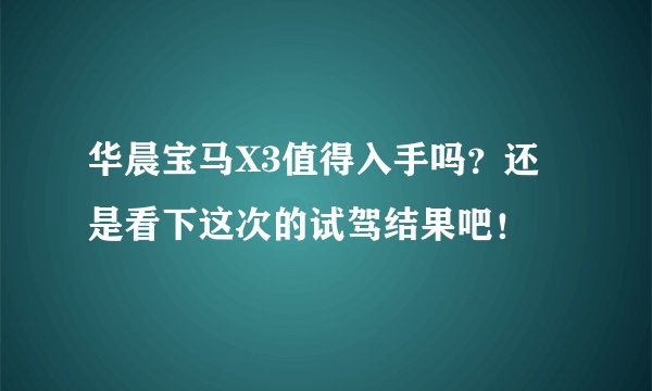 华晨宝马X3值得入手吗?还是看下这次的试驾结果吧!