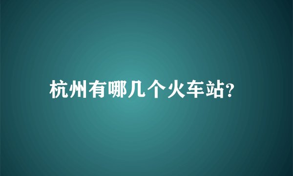 杭州有哪几个火车站？