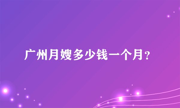 广州月嫂多少钱一个月？