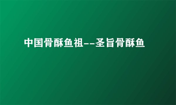 中国骨酥鱼祖--圣旨骨酥鱼