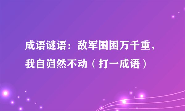 成语谜语:敌军围困万千重,我自岿然不动(打一成语)