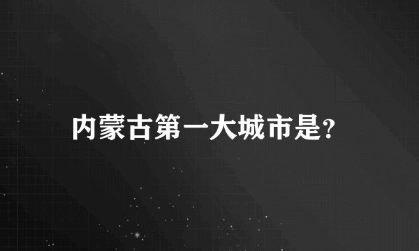 内蒙古第一大城市是？