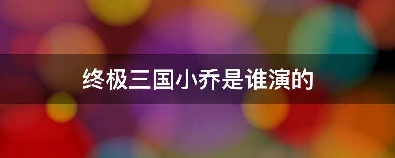 终极三国小乔是谁演的
