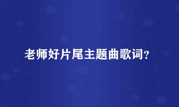 老师好片尾主题曲歌词？