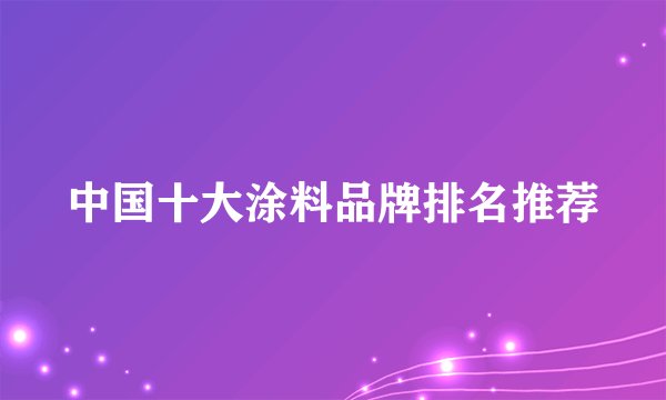 中国十大涂料品牌排名推荐