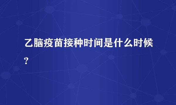 乙脑疫苗接种时间是什么时候?