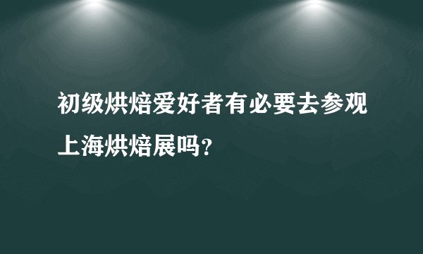 初级烘焙爱好者有必要去参观上海烘焙展吗？