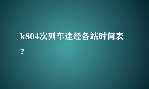 k804次列车途经各站时间表？