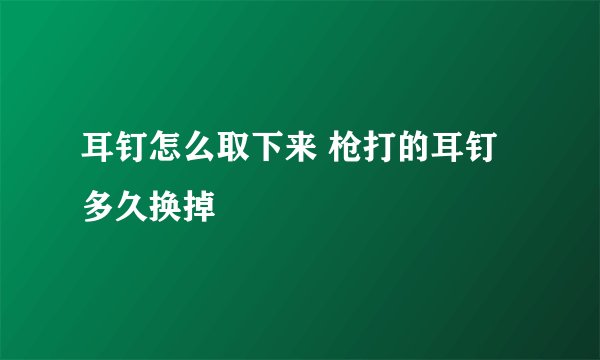 耳钉怎么取下来 枪打的耳钉多久换掉