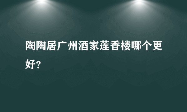 陶陶居广州酒家莲香楼哪个更好?