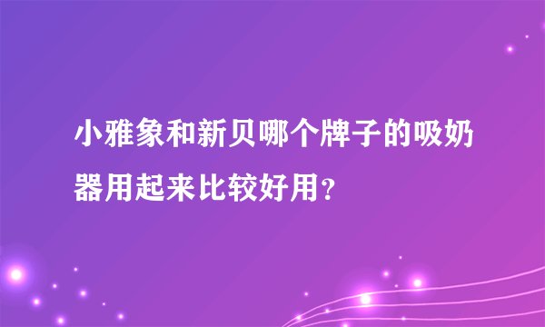 小雅象和新贝哪个牌子的吸奶器用起来比较好用?