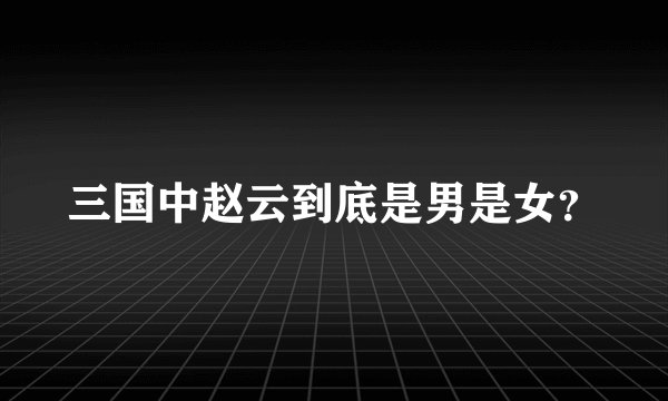 三国中赵云到底是男是女?