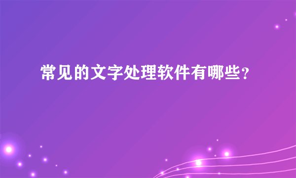 常见的文字处理软件有哪些?