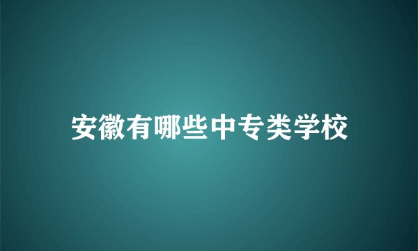 安徽有哪些中专类学校