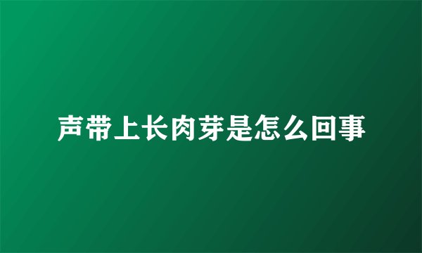 声带上长肉芽是怎么回事