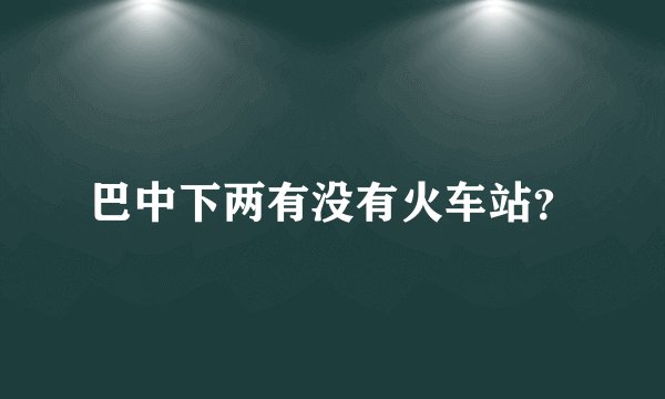 巴中下两有没有火车站?