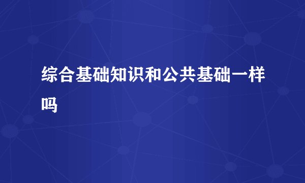 综合基础知识和公共基础一样吗