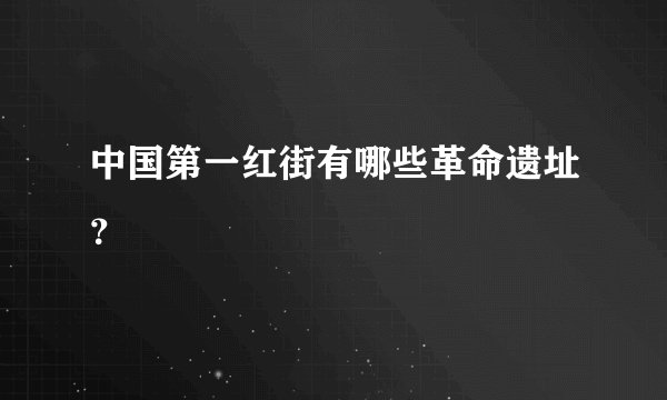 中国第一红街有哪些革命遗址？
