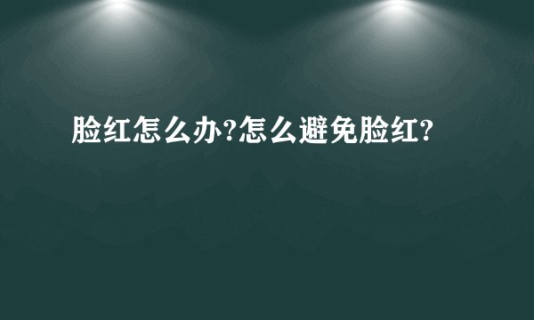 脸红怎么办?怎么避免脸红?