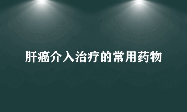 肝癌介入治疗的常用药物