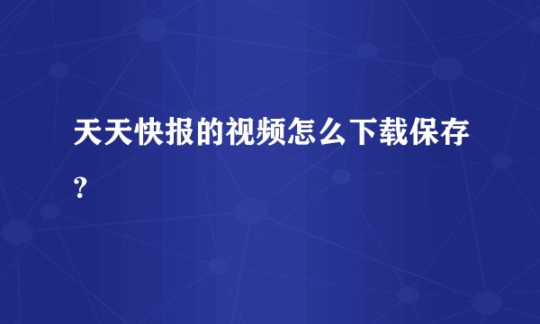 天天快报的视频怎么下载保存？