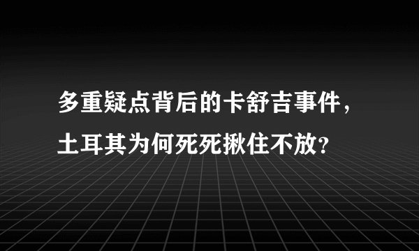 多重疑点背后的卡舒吉事件,土耳其为何死死揪住不放?