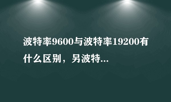 波特率9600与波特率19200有什么区别,另波特率是什么意思?帮忙解释下,谢谢?
