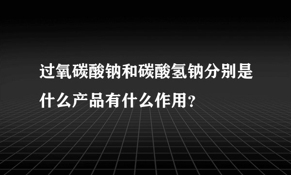 过氧碳酸钠和碳酸氢钠分别是什么产品有什么作用?