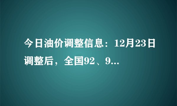 今日油价调整信息:12月23日调整后,全国92、95汽油价格最新售价表