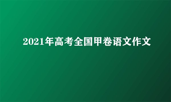 2021年高考全国甲卷语文作文