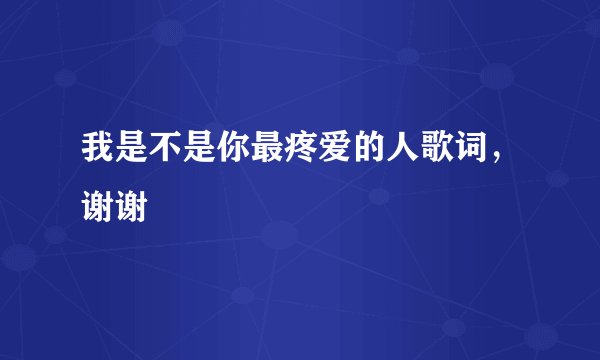 我是不是你最疼爱的人歌词,谢谢