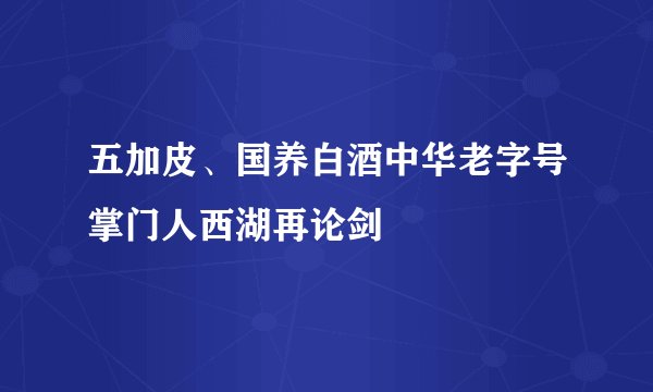 五加皮、国养白酒中华老字号掌门人西湖再论剑