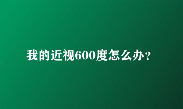 我的近视600度怎么办？