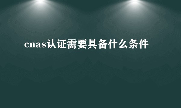 cnas认证需要具备什么条件