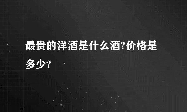 最贵的洋酒是什么酒?价格是多少?