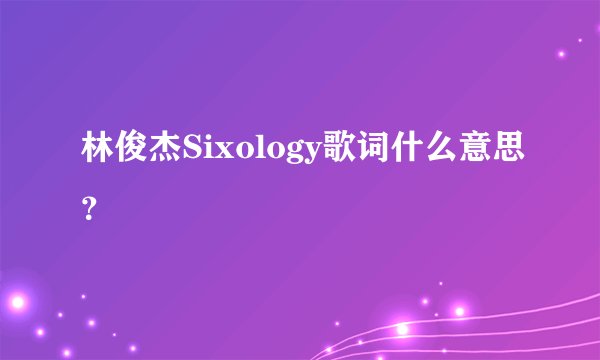 林俊杰Sixology歌词什么意思?