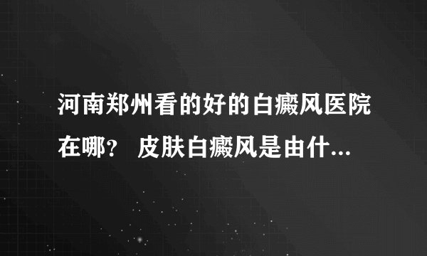 河南郑州看的好的白癜风医院在哪？ 皮肤白癜风是由什么引起的呢？