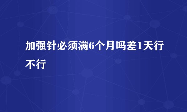 加强针必须满6个月吗差1天行不行
