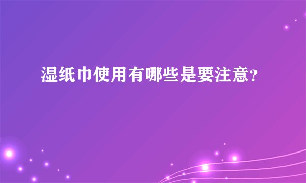 湿纸巾使用有哪些是要注意？