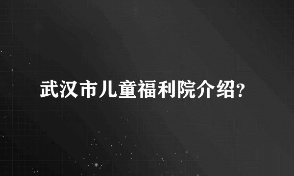 武汉市儿童福利院介绍？