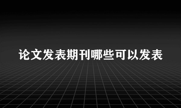 论文发表期刊哪些可以发表